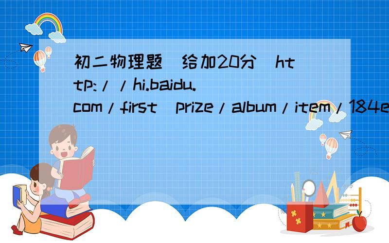初二物理题（给加20分）http://hi.baidu.com/first_prize/album/item/184eec072b38e1c57a89474b.html