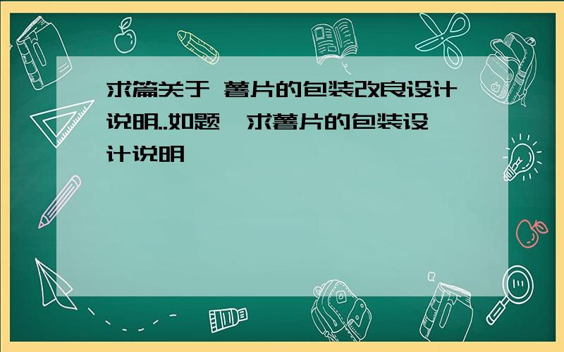 求篇关于 薯片的包装改良设计说明..如题,求薯片的包装设计说明,