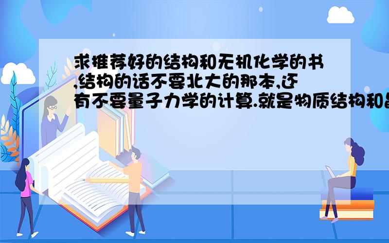 求推荐好的结构和无机化学的书,结构的话不要北大的那本,还有不要量子力学的计算.就是物质结构和晶体的部分能够应付国初.无机化学的书不要武大的那本,最好是注重结构和性质的结合说