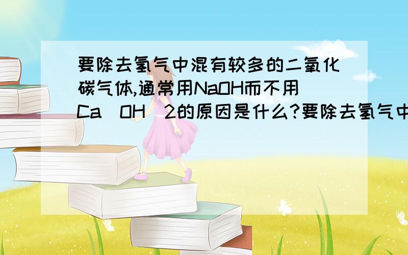 要除去氢气中混有较多的二氧化碳气体,通常用NaOH而不用Ca[OH]2的原因是什么?要除去氢气中混有较?