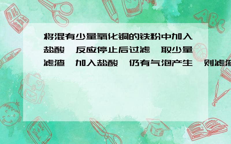 将混有少量氧化铜的铁粉中加入盐酸,反应停止后过滤,取少量滤渣,加入盐酸,仍有气泡产生,则滤渣中肯定含有的物质是___滤液中肯定含有的物质是___求详解!