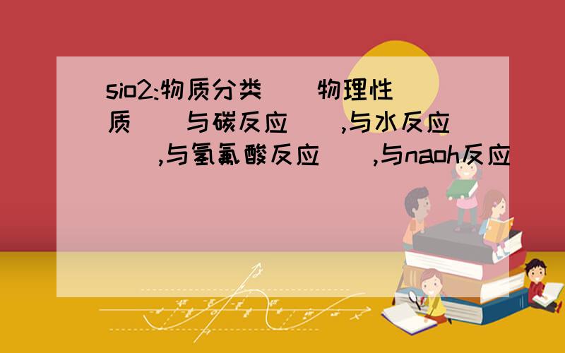 sio2:物质分类（）物理性质（）与碳反应（）,与水反应（）,与氢氟酸反应（）,与naoh反应（）与co2反应（）