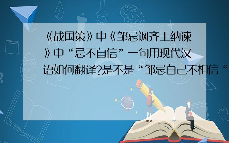 《战国策》中《邹忌讽齐王纳谏》中“忌不自信”一句用现代汉语如何翻译?是不是“邹忌自己不相信“?