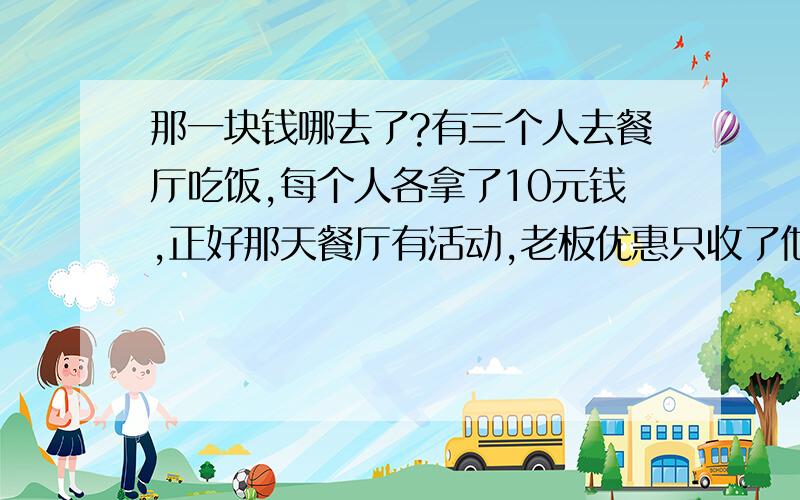 那一块钱哪去了?有三个人去餐厅吃饭,每个人各拿了10元钱,正好那天餐厅有活动,老板优惠只收了他们25元,然后叫服务生把其余的5元钱还给他们,但是服务生贪小便宜,私下里拿了他们的2元钱,