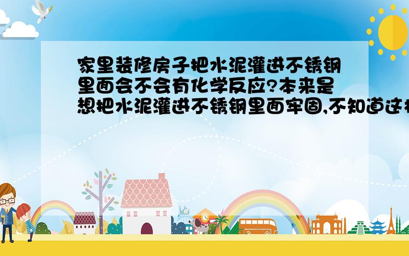 家里装修房子把水泥灌进不锈钢里面会不会有化学反应?本来是想把水泥灌进不锈钢里面牢固,不知道这样会不会产生化学反应,降低不锈钢的强度呢?