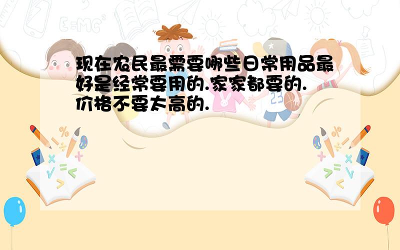 现在农民最需要哪些日常用品最好是经常要用的.家家都要的.价格不要太高的.