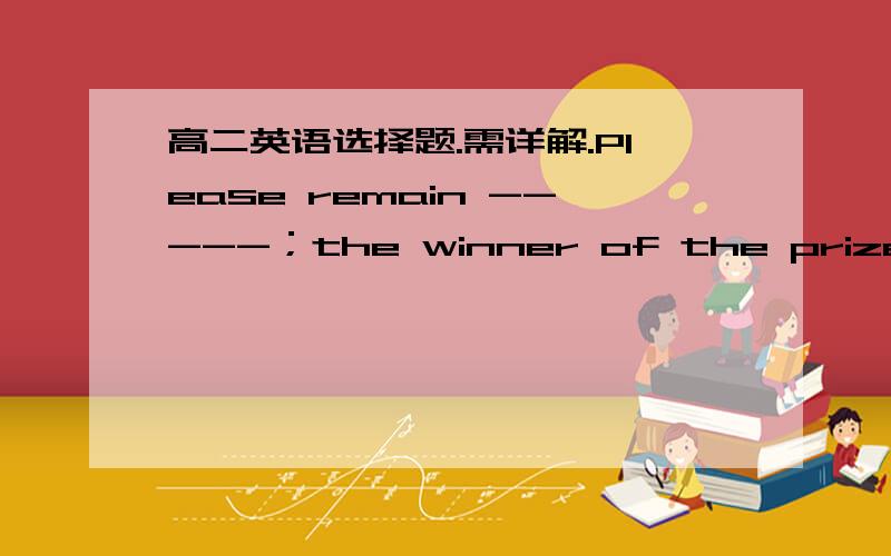 高二英语选择题.需详解.Please remain -----；the winner of the prize will be announced soon.划横线的地方不用你帮我选了、答案是seated 没看懂解析.需详解.句意应该是  请留一个座位,冠军的奖金将很快颁