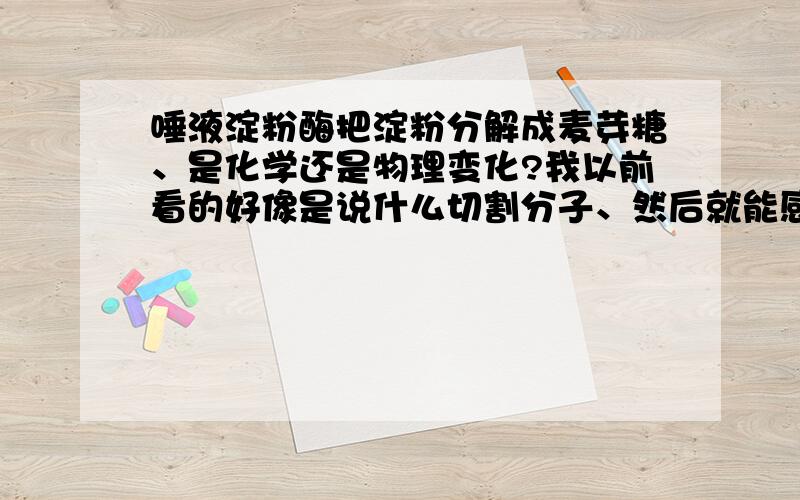 唾液淀粉酶把淀粉分解成麦芽糖、是化学还是物理变化?我以前看的好像是说什么切割分子、然后就能感觉到甜味,