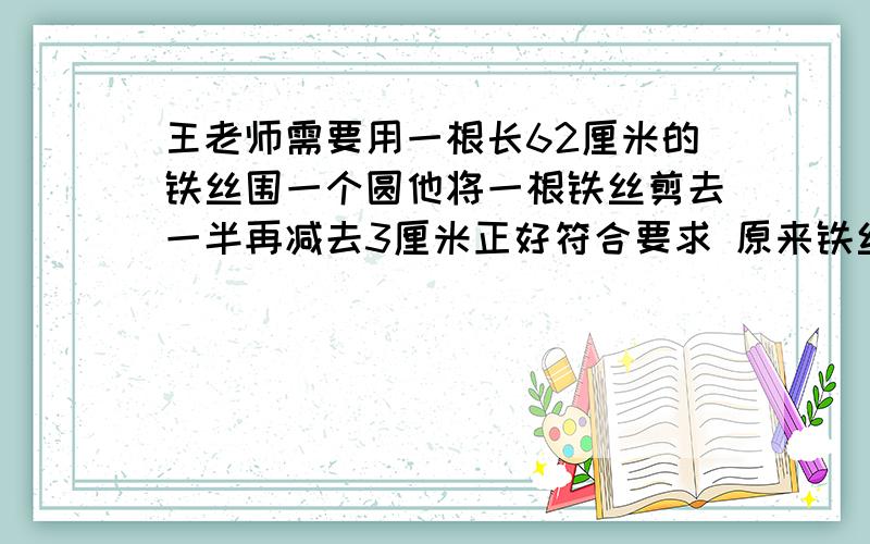 王老师需要用一根长62厘米的铁丝围一个圆他将一根铁丝剪去一半再减去3厘米正好符合要求 原来铁丝有多长1、袋子中有若干个小球,小明每次拿出其中的一半再放回一个小球,这样共操作了2