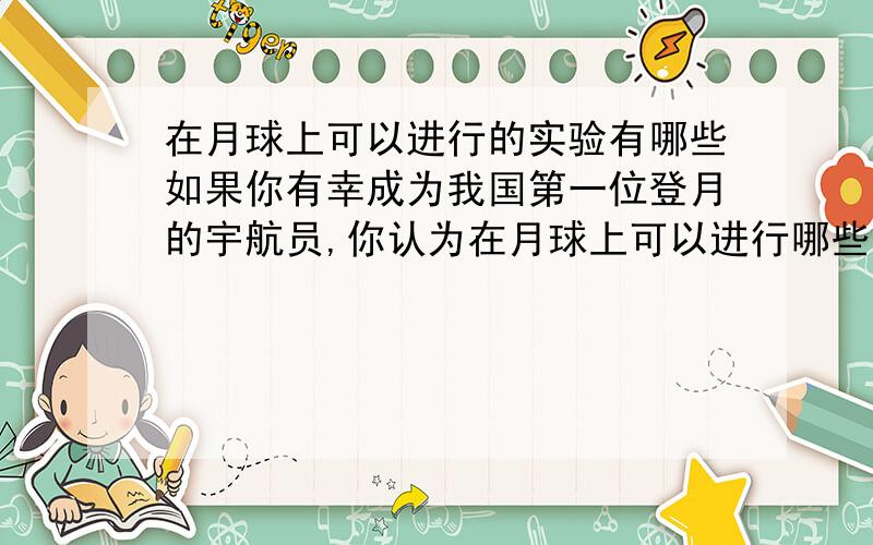 在月球上可以进行的实验有哪些如果你有幸成为我国第一位登月的宇航员,你认为在月球上可以进行哪些实验----A利用压强计研究液体内部压强问题 B.铁钉锈蚀条件的探究C.利用马德堡半球实