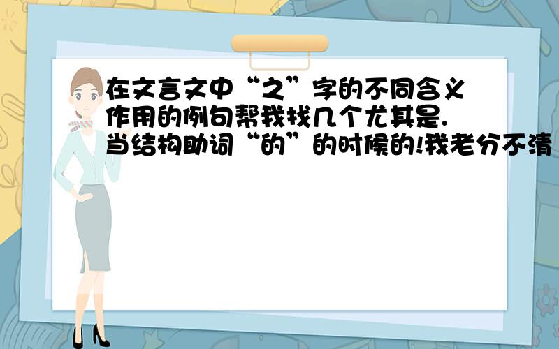 在文言文中“之”字的不同含义作用的例句帮我找几个尤其是.当结构助词“的”的时候的!我老分不清