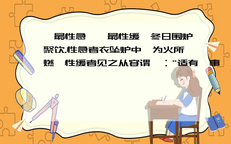 一最性急、一最性缓,冬日围炉聚饮.性急者衣坠炉中,为火所燃,性缓者见之从容谓曰：“适有一事,见之已