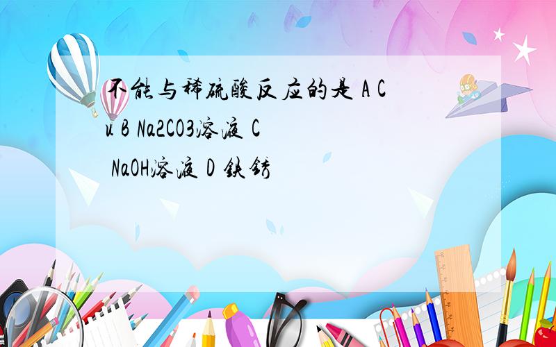 不能与稀硫酸反应的是 A Cu B Na2CO3溶液 C NaOH溶液 D 铁锈