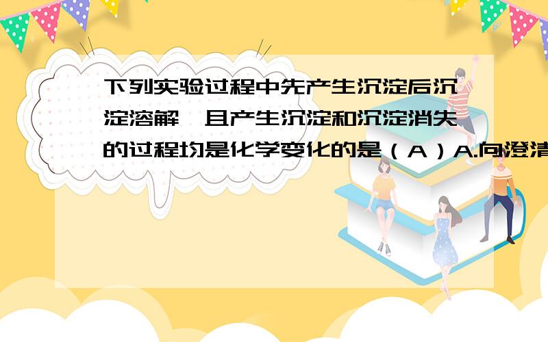 下列实验过程中先产生沉淀后沉淀溶解,且产生沉淀和沉淀消失的过程均是化学变化的是（A）A.向澄清石灰水中持续通入二氧化碳气体B.向氢氧化铝胶体中持续滴加硫酸溶液C.向氢氧化铝胶体