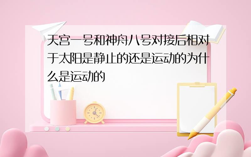 天宫一号和神舟八号对接后相对于太阳是静止的还是运动的为什么是运动的