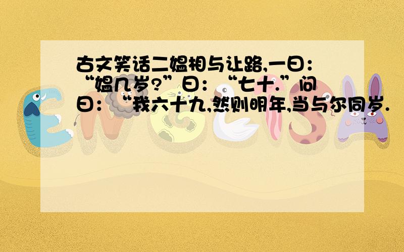 古文笑话二媪相与让路,一曰：“媪几岁?”曰：“七十.”问曰：“我六十九,然则明年,当与尔同岁.