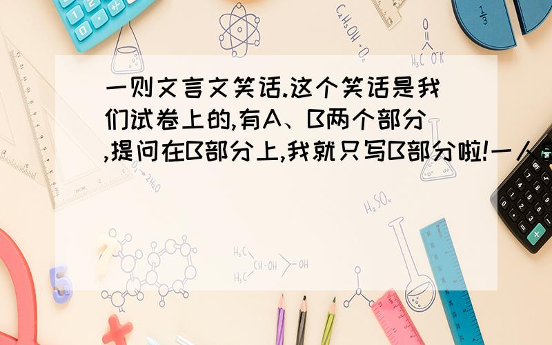 一则文言文笑话.这个笑话是我们试卷上的,有A、B两个部分,提问在B部分上,我就只写B部分啦!一人岛岛遇溪水涨,吝出渡钱,至中流,水流充倒瀑流半里许.其子在岸旁觅舟救之.舟子索钱一钱,方往,