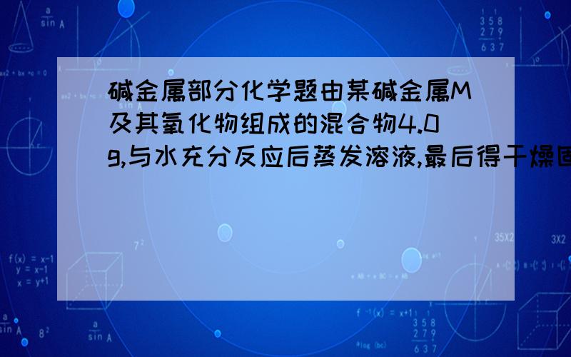 碱金属部分化学题由某碱金属M及其氧化物组成的混合物4.0g,与水充分反应后蒸发溶液,最后得干燥固体5.0g.该金属是A,锂 B,纳 C,钾 D,铷