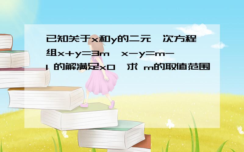 已知关于x和y的二元一次方程组x+y=3m,x-y=m-1 的解满足x0,求 m的取值范围