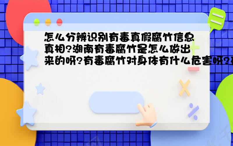 怎么分辨识别有毒真假腐竹信息真相?湖南有毒腐竹是怎么做出来的呀?有毒腐竹对身体有什么危害呀?在中国吃什么安全呀