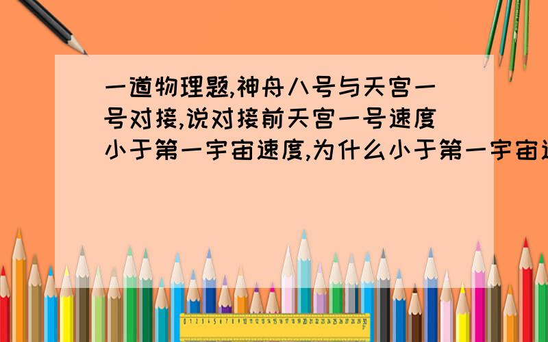 一道物理题,神舟八号与天宫一号对接,说对接前天宫一号速度小于第一宇宙速度,为什么小于第一宇宙速度天宫一号还不会被地球引力拉下来?