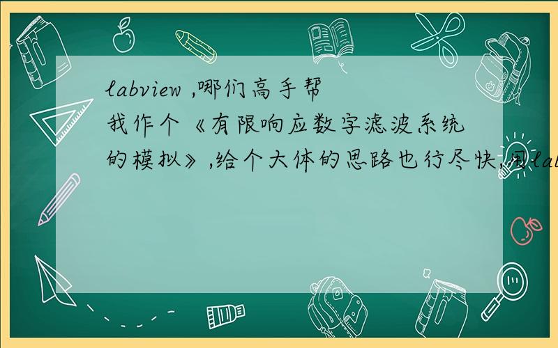 labview ,哪们高手帮我作个《有限响应数字滤波系统的模拟》,给个大体的思路也行尽快,用labview软件作.