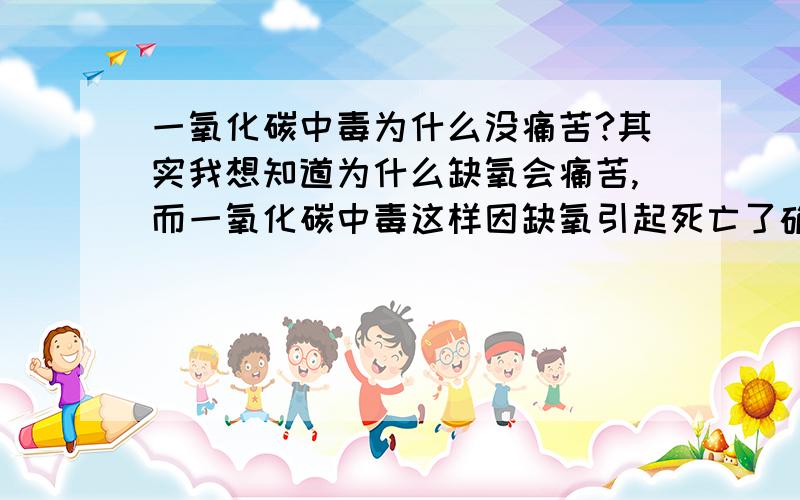 一氧化碳中毒为什么没痛苦?其实我想知道为什么缺氧会痛苦,而一氧化碳中毒这样因缺氧引起死亡了确不痛苦.缺氧引起的痛苦是因为二氧化碳过高吗?如果人吸入不完全不含氧气的气体,会不