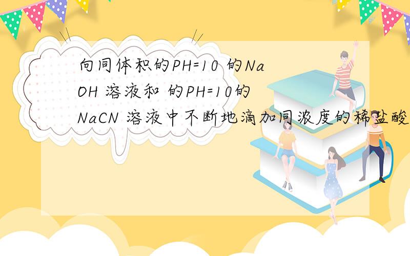 向同体积的PH=10 的NaOH 溶液和 的PH=10的NaCN 溶液中不断地滴加同浓度的稀盐酸至 PH=9,消耗盐酸的体积前者 小于 后者.