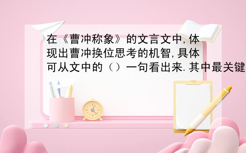 在《曹冲称象》的文言文中,体现出曹冲换位思考的机智,具体可从文中的（）一句看出来.其中最关键的字是这段文字旨在说明：（）