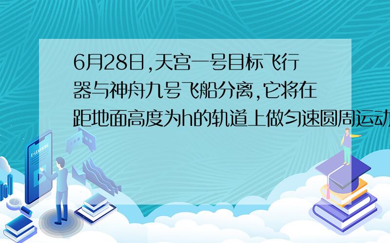 6月28日,天宫一号目标飞行器与神舟九号飞船分离,它将在距地面高度为h的轨道上做匀速圆周运动,等待神舟十号飞船的到来.已知地球半径为R,地面的重力加速度大小为g,引力常量为G求：地球的