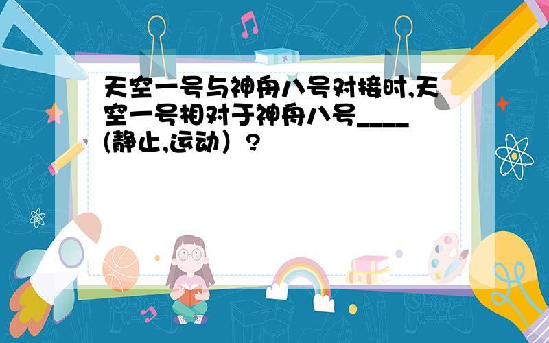 天空一号与神舟八号对接时,天空一号相对于神舟八号____(静止,运动）?