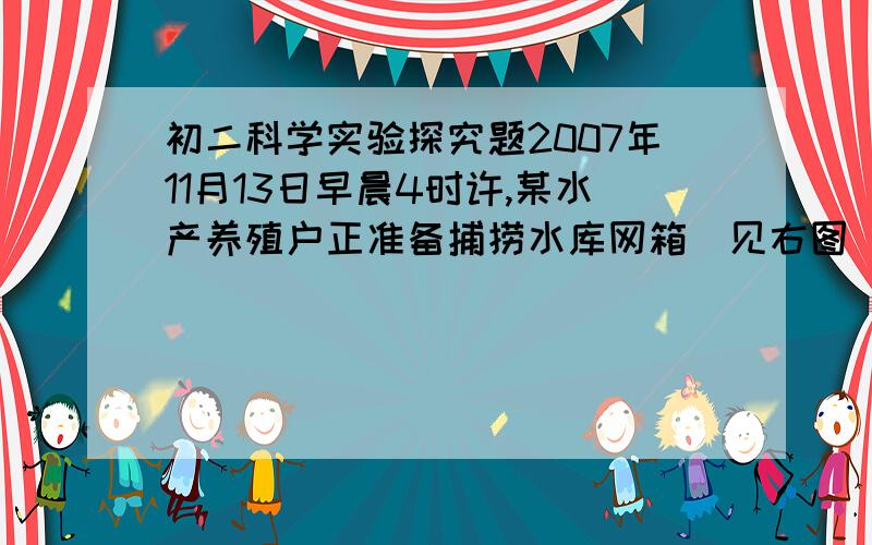 初二科学实验探究题2007年11月13日早晨4时许,某水产养殖户正准备捕捞水库网箱(见右图)里的鱼,主人不小心将一束强光照射到养鱼网箱(水库内共养殖了100多网箱的草鱼,网箱是用绳子系在两头