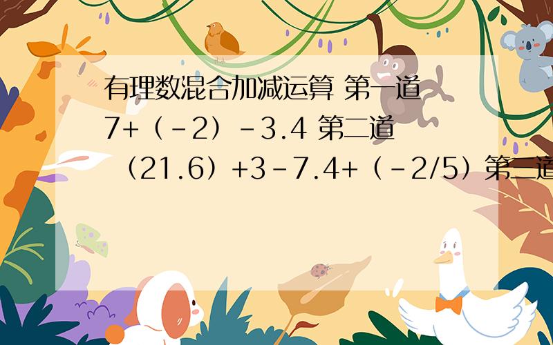 有理数混合加减运算 第一道 7+（-2）-3.4 第二道 （21.6）+3-7.4+（-2/5）第三道 31+（-5/4）+0.25第四道7-（-1/2）+1.5 第五道 49-（20.6）-3/5 第六道（-6/5）-7-（-3.2）+（-1）