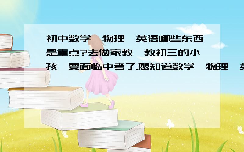 初中数学、物理、英语哪些东西是重点?去做家教,教初三的小孩,要面临中考了.想知道数学、物理、英语的重点和难点是什么?小孩很聪明,我想抓重点和难点进行强化