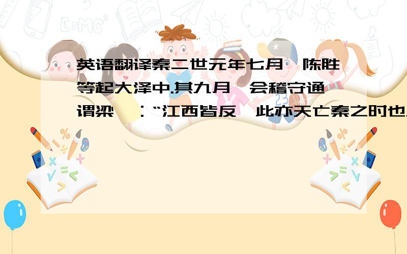 英语翻译秦二世元年七月,陈胜等起大泽中.其九月,会稽守通谓梁曰：“江西皆反,此亦天亡秦之时也.吾闻先即制人,后则为人所制.吾欲发兵,使公即恒楚将”.是时恒楚亡在泽中.梁曰：“恒楚亡