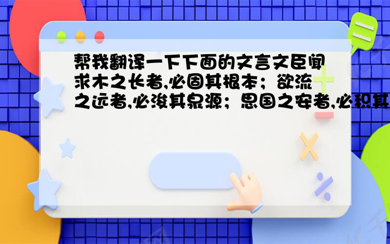 帮我翻译一下下面的文言文臣闻求木之长者,必固其根本；欲流之远者,必浚其泉源；思国之安者,必积其德义.源不深而望流之远,根不固而求木之长,德不厚而思国之治,虽在下愚,知其不可,而况