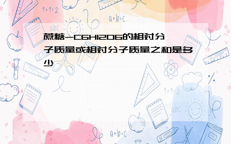 蔗糖-C6H12O6的相对分子质量或相对分子质量之和是多少