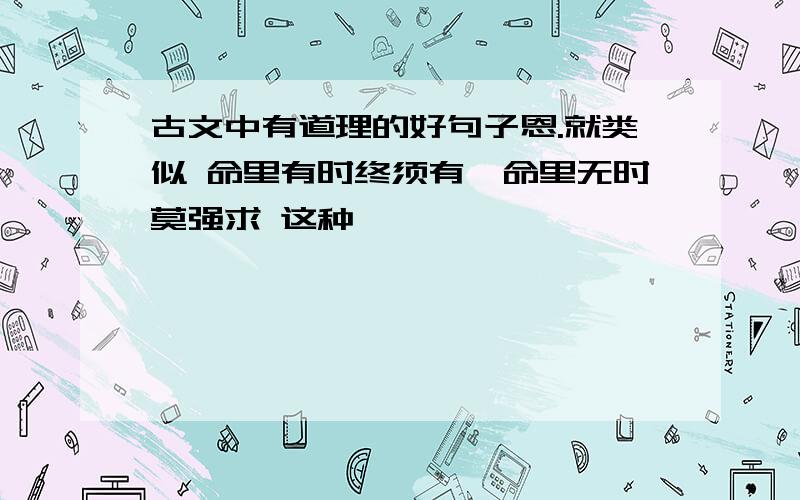 古文中有道理的好句子恩.就类似 命里有时终须有,命里无时莫强求 这种,