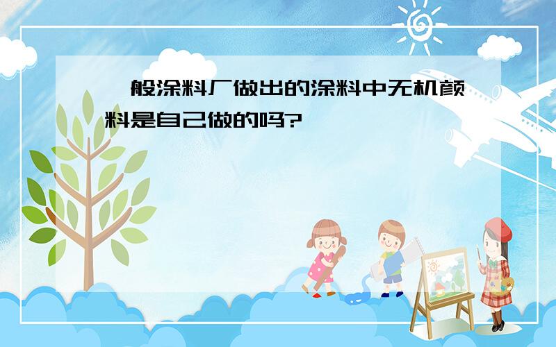 一般涂料厂做出的涂料中无机颜料是自己做的吗?