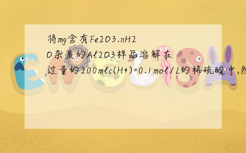 将mg含有Fe2O3.nH2O杂质的Al2O3样品溶解在过量的200mlc(H+)=0.1mol/L的稀硫酸中,然后再向其中加入100mLNH3.H2O溶液,使Fe3+、Al3+恰好全部转化为沉淀,所加氨水的浓度为 A,0.4mol/L B ,0.2mol/L C,0.1mol/L D,无法计