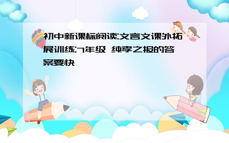 初中新课标阅读:文言文课外拓展训练:7年级 纯孝之报的答案要快