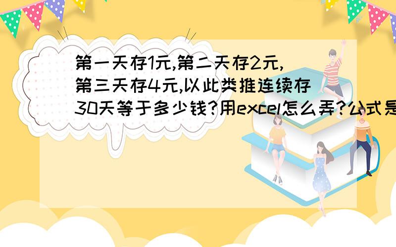 第一天存1元,第二天存2元,第三天存4元,以此类推连续存30天等于多少钱?用excel怎么弄?公式是什么?