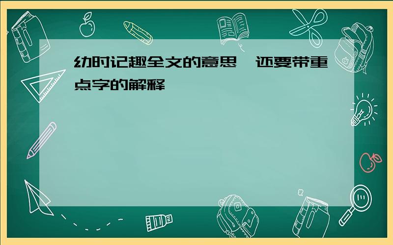 幼时记趣全文的意思,还要带重点字的解释