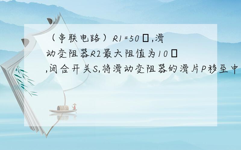 （串联电路）R1=50Ω,滑动变阻器R2最大阻值为10Ω,闭合开关S,将滑动变阻器的滑片P移至中点时,电流表示数为0.3A,若将滑片P移至最右端时（滑动变阻器左边接入电路）,电流表示数为多少?