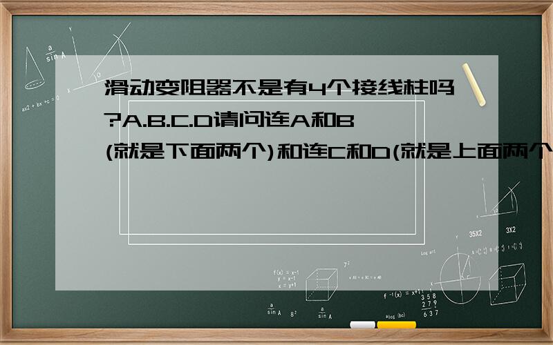 滑动变阻器不是有4个接线柱吗?A.B.C.D请问连A和B(就是下面两个)和连C和D(就是上面两个)会怎么样?