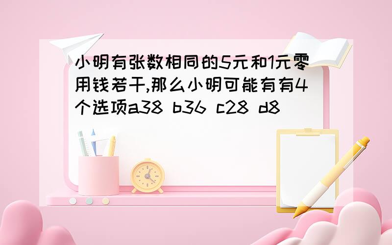 小明有张数相同的5元和1元零用钱若干,那么小明可能有有4个选项a38 b36 c28 d8