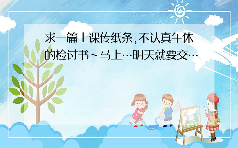 求一篇上课传纸条,不认真午休的检讨书~马上…明天就要交…