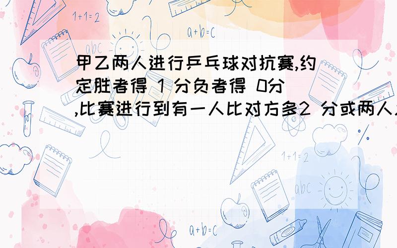 甲乙两人进行乒乓球对抗赛,约定胜者得 1 分负者得 0分,比赛进行到有一人比对方多2 分或两人总得分满六分时停止.设甲在每局中获胜的概率为P(P> 1 / 2 ),且各局胜负相互独立.已知第二局比赛