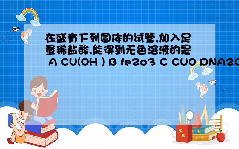 在盛有下列固体的试管,加入足量稀盐酸,能得到无色溶液的是 A CU(OH ) B fe2o3 C CUO DNA2CO3