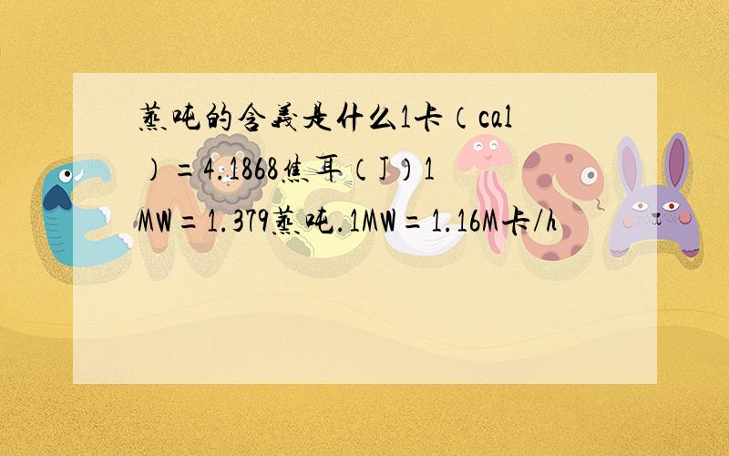 蒸吨的含义是什么1卡（cal）=4.1868焦耳（J）1MW=1.379蒸吨.1MW=1.16M卡/h